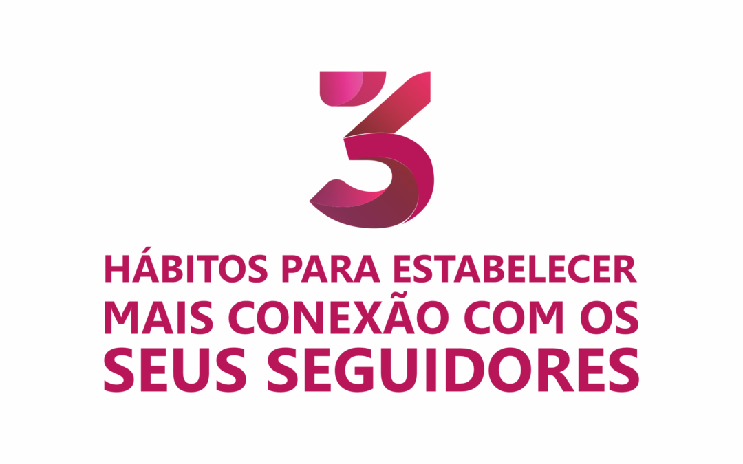 3 HÁBITOS PARA ESTABELECER MAIS CONEXÃO COM OS SEUS SEGUIDORES