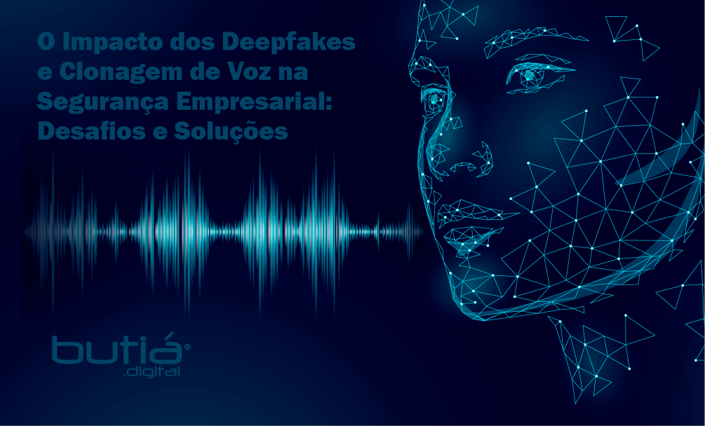 O Impacto dos Deepfakes e Clonagem de Voz na Segurança Empresarial: Desafios e Soluções